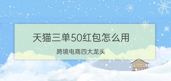 天猫三单50红包怎么用 跨境电商四大龙头？